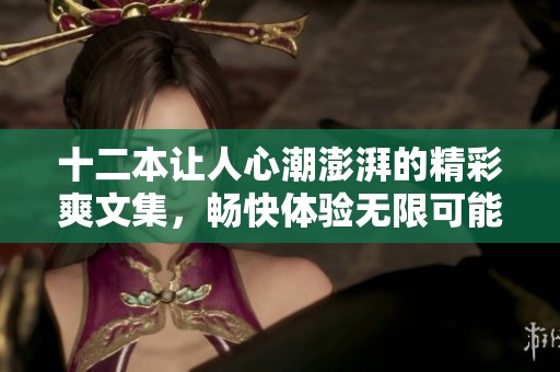 十二本让人心潮澎湃的精彩爽文集，畅快体验无限可能