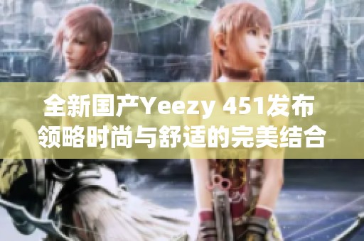 全新国产Yeezy 451发布 领略时尚与舒适的完美结合