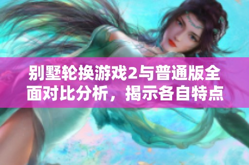别墅轮换游戏2与普通版全面对比分析，揭示各自特点与优势
