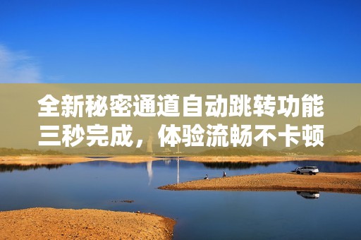 全新秘密通道自动跳转功能三秒完成，体验流畅不卡顿