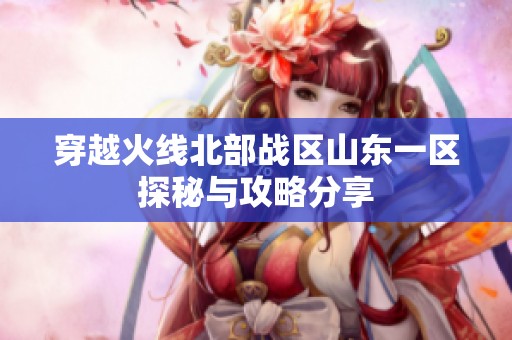穿越火线北部战区山东一区探秘与攻略分享