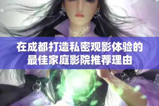 在成都打造私密观影体验的最佳家庭影院推荐理由