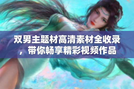 双男主题材高清素材全收录，带你畅享精彩视频作品