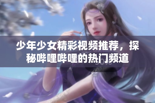 少年少女精彩视频推荐，探秘哔哩哔哩的热门频道