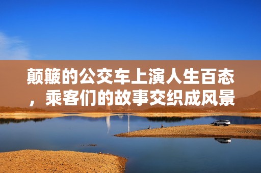 颠簸的公交车上演人生百态，乘客们的故事交织成风景