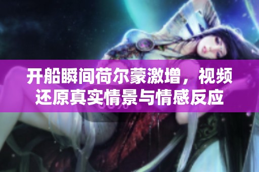 开船瞬间荷尔蒙激增，视频还原真实情景与情感反应