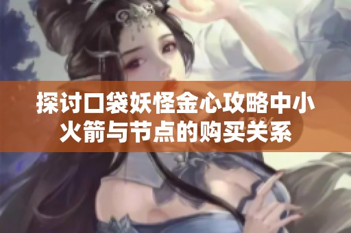 探讨口袋妖怪金心攻略中小火箭与节点的购买关系