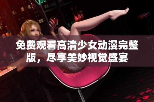 免费观看高清少女动漫完整版，尽享美妙视觉盛宴