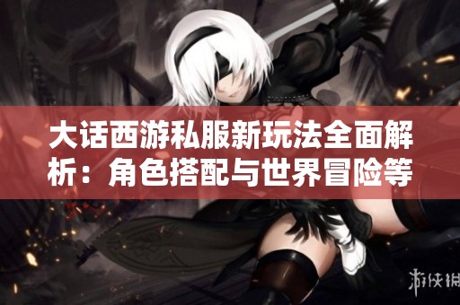 大话西游私服新玩法全面解析：角色搭配与世界冒险等待你的挑战