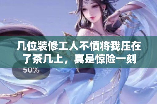 几位装修工人不慎将我压在了茶几上，真是惊险一刻