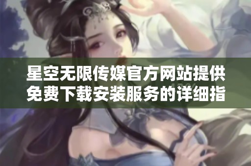 星空无限传媒官方网站提供免费下载安装服务的详细指南