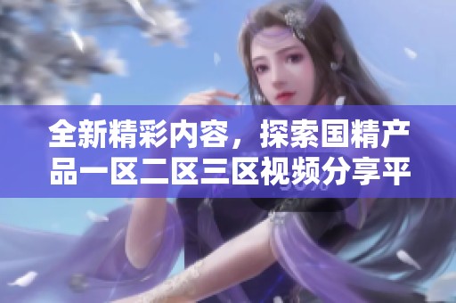 全新精彩内容，探索国精产品一区二区三区视频分享平台