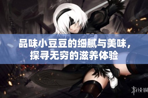 品味小豆豆的细腻与美味，探寻无穷的滋养体验