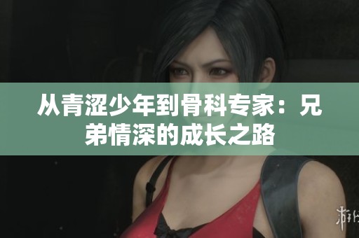 从青涩少年到骨科专家：兄弟情深的成长之路