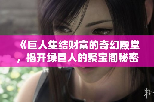 《巨人集结财富的奇幻殿堂，揭开绿巨人的聚宝阁秘密》