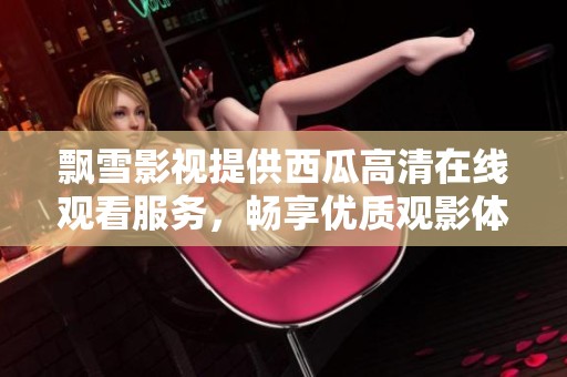 飘雪影视提供西瓜高清在线观看服务，畅享优质观影体验