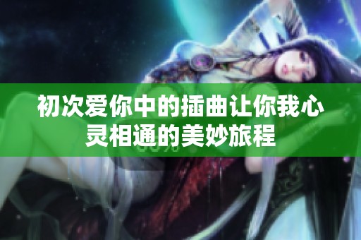 初次爱你中的插曲让你我心灵相通的美妙旅程