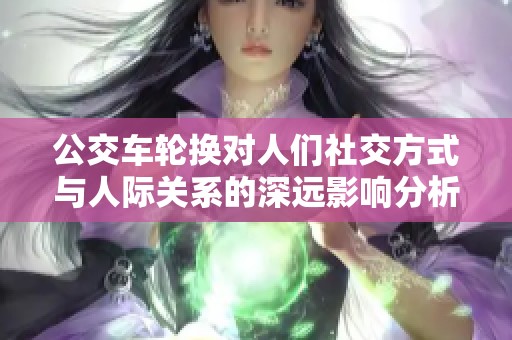 公交车轮换对人们社交方式与人际关系的深远影响分析