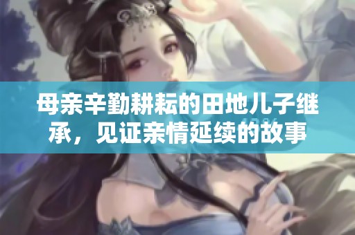 母亲辛勤耕耘的田地儿子继承，见证亲情延续的故事