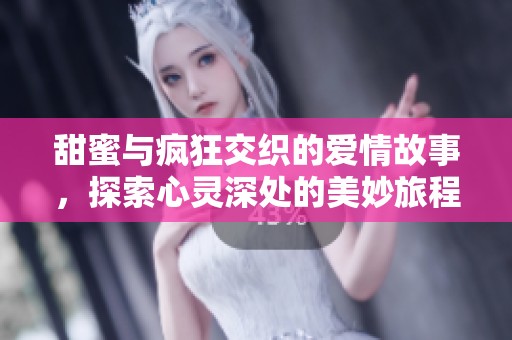 甜蜜与疯狂交织的爱情故事，探索心灵深处的美妙旅程