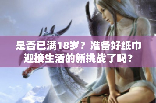 是否已满18岁？准备好纸巾迎接生活的新挑战了吗？