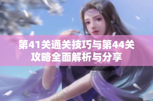 第41关通关技巧与第44关攻略全面解析与分享