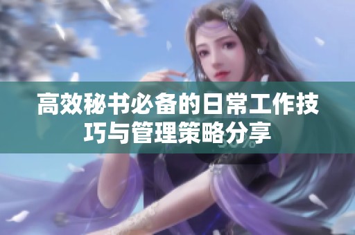 高效秘书必备的日常工作技巧与管理策略分享