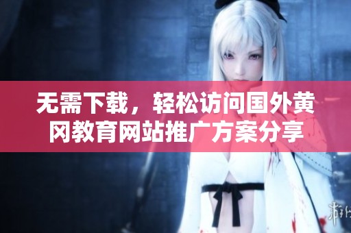 无需下载，轻松访问国外黄冈教育网站推广方案分享