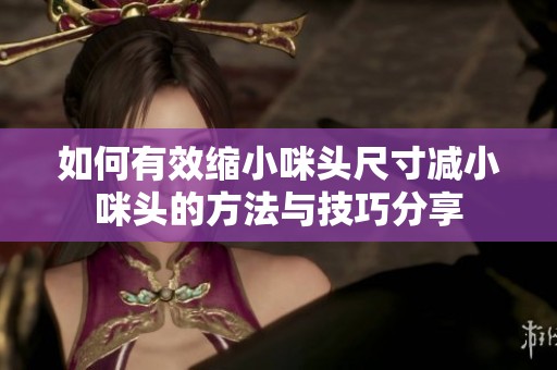 如何有效缩小咪头尺寸减小咪头的方法与技巧分享