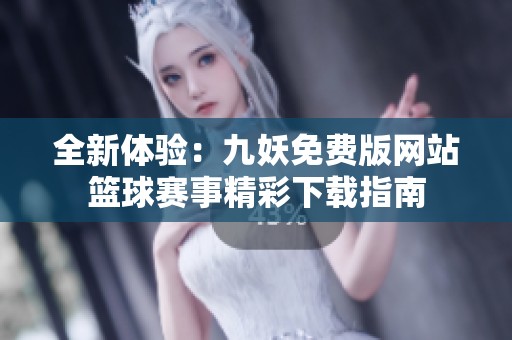 全新体验：九妖免费版网站篮球赛事精彩下载指南