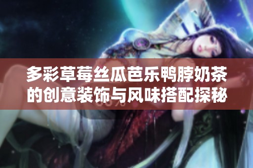 多彩草莓丝瓜芭乐鸭脖奶茶的创意装饰与风味搭配探秘
