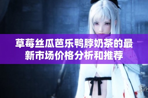 草莓丝瓜芭乐鸭脖奶茶的最新市场价格分析和推荐