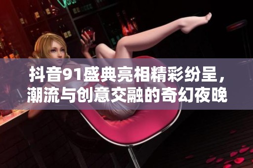 抖音91盛典亮相精彩纷呈，潮流与创意交融的奇幻夜晚