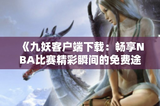 《九妖客户端下载：畅享NBA比赛精彩瞬间的免费途径》