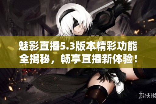 魅影直播5.3版本精彩功能全揭秘，畅享直播新体验！