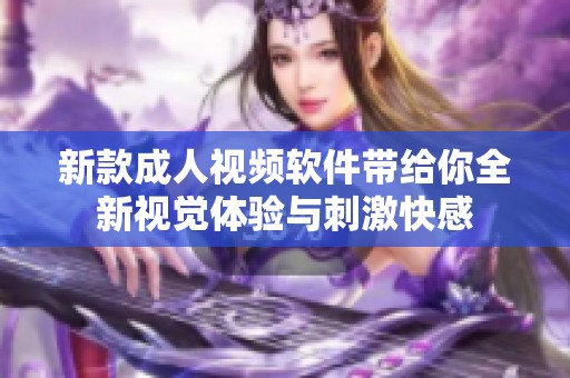 新款成人视频软件带给你全新视觉体验与刺激快感