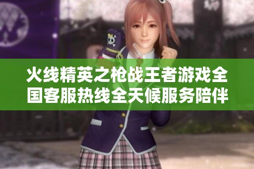 火线精英之枪战王者游戏全国客服热线全天候服务陪伴玩家畅享游戏乐趣
