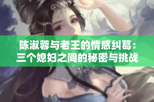 陈淑蓉与老王的情感纠葛：三个媳妇之间的秘密与挑战