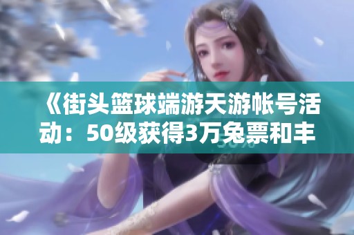 《街头篮球端游天游帐号活动：50级获得3万兔票和丰厚礼物》