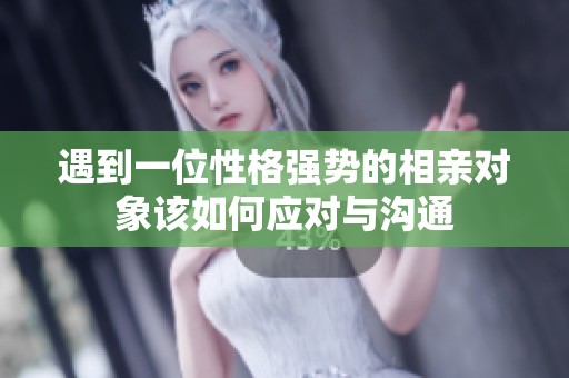 遇到一位性格强势的相亲对象该如何应对与沟通