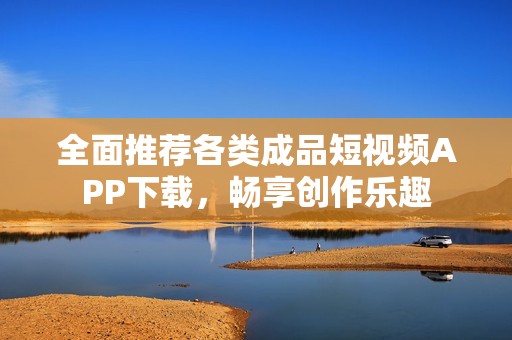 全面推荐各类成品短视频APP下载，畅享创作乐趣