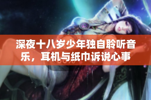 深夜十八岁少年独自聆听音乐，耳机与纸巾诉说心事