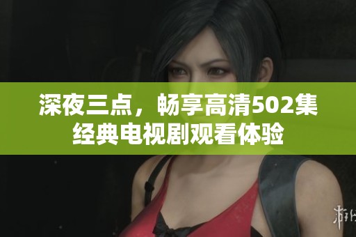 深夜三点，畅享高清502集经典电视剧观看体验