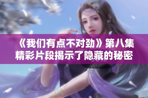 《我们有点不对劲》第八集精彩片段揭示了隐藏的秘密与谜团