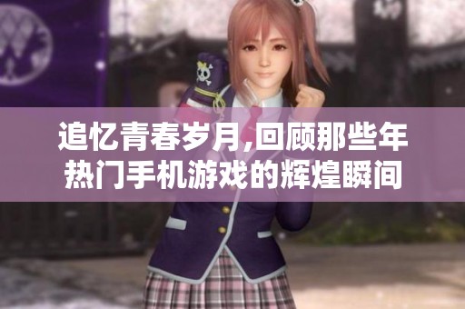 追忆青春岁月,回顾那些年热门手机游戏的辉煌瞬间