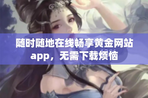 随时随地在线畅享黄金网站app，无需下载烦恼