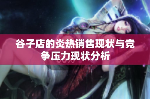 谷子店的炎热销售现状与竞争压力现状分析