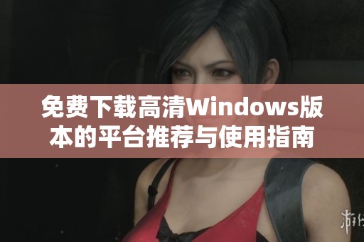 免费下载高清Windows版本的平台推荐与使用指南