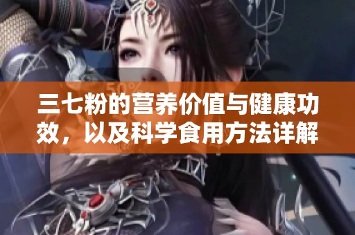 三七粉的营养价值与健康功效，以及科学食用方法详解