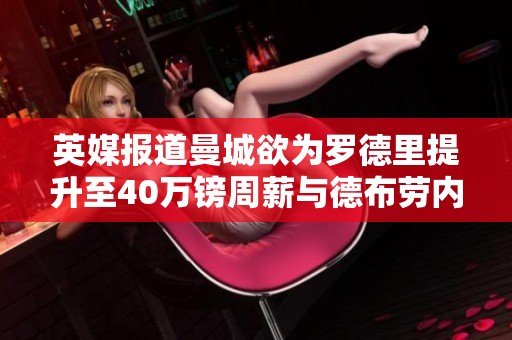 英媒报道曼城欲为罗德里提升至40万镑周薪与德布劳内持平